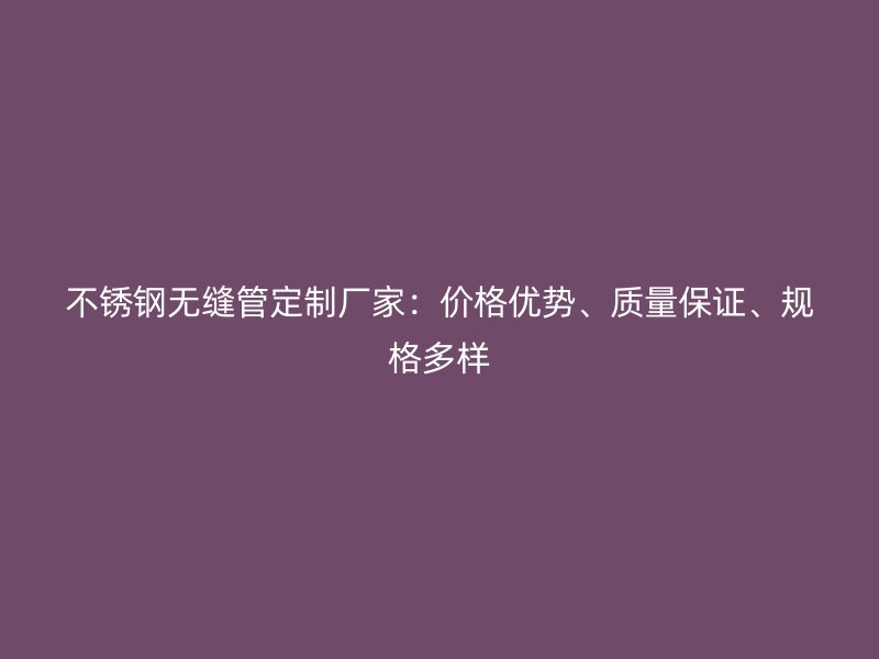 不锈钢无缝管定制厂家：价格优势、质量保证、规格多样