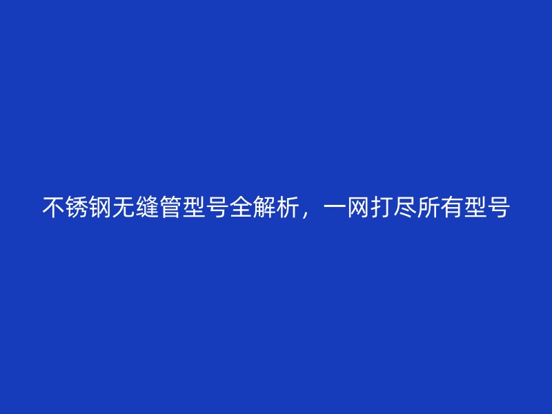 不锈钢无缝管型号全解析，一网打尽所有型号