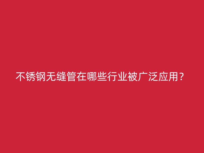 不锈钢无缝管在哪些行业被广泛应用？