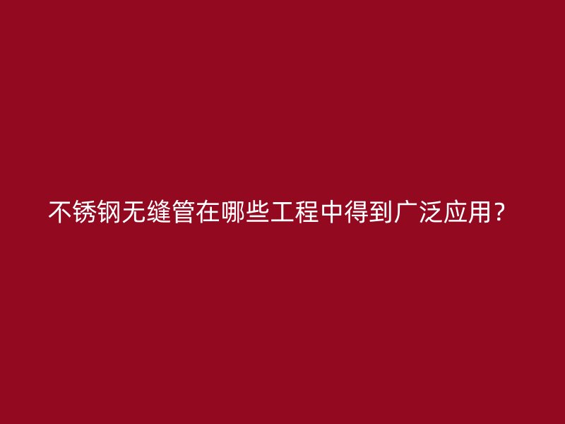不锈钢无缝管在哪些工程中得到广泛应用？