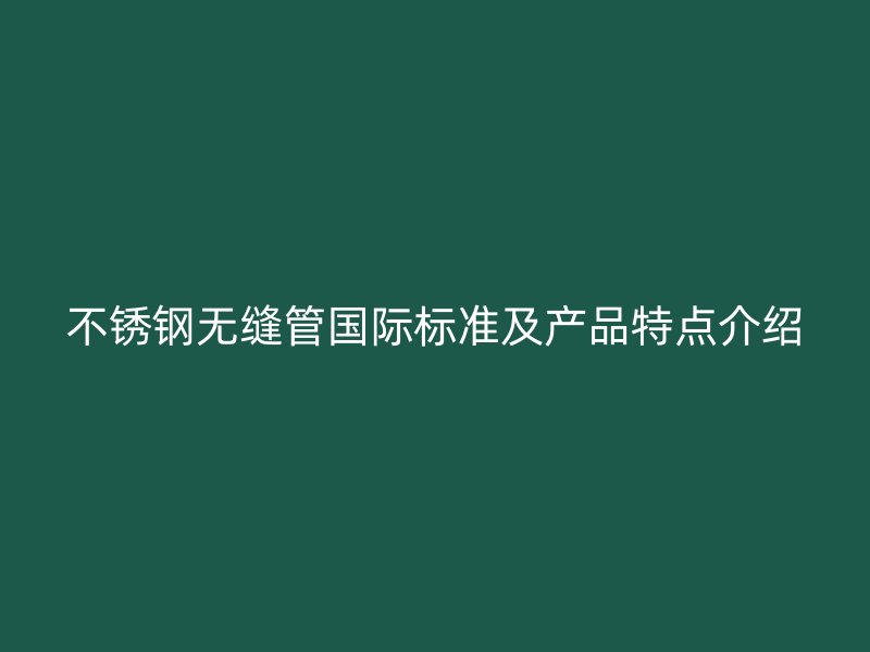 不锈钢无缝管国际标准及产品特点介绍