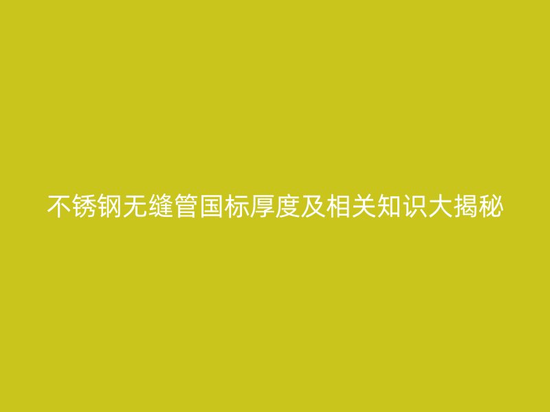 不锈钢无缝管国标厚度及相关知识大揭秘