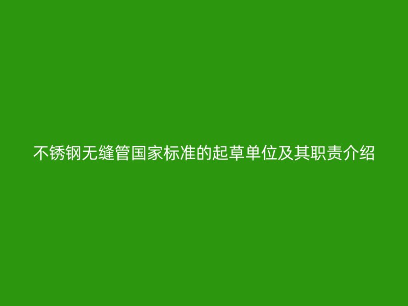 不锈钢无缝管国家标准的起草单位及其职责介绍