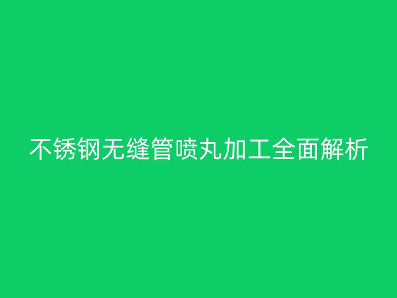 不锈钢无缝管喷丸加工全面解析