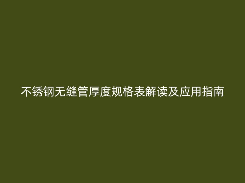 不锈钢无缝管厚度规格表解读及应用指南