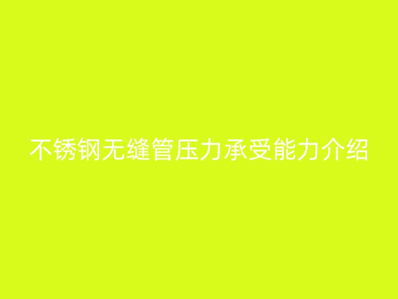 不锈钢无缝管压力承受能力介绍