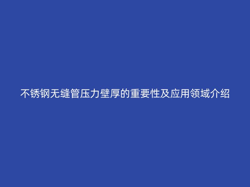 不锈钢无缝管压力壁厚的重要性及应用领域介绍