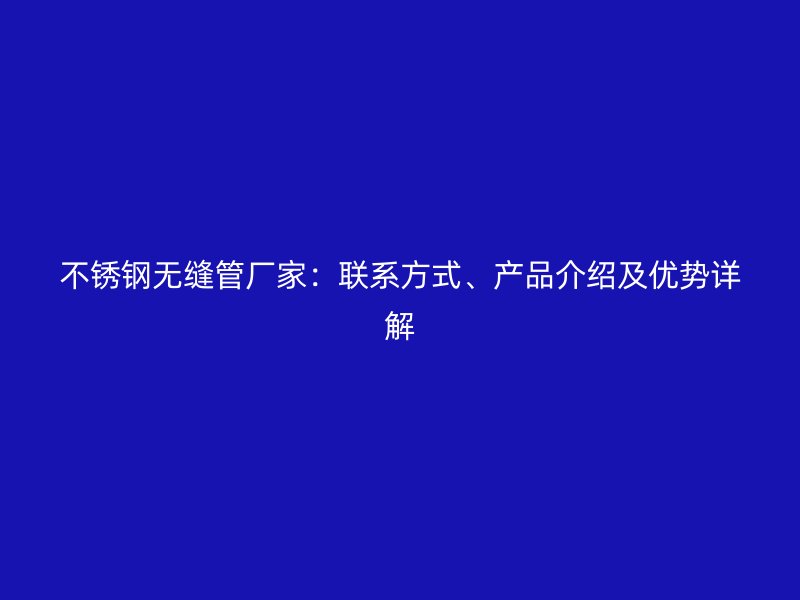 不锈钢无缝管厂家：联系方式、产品介绍及优势详解