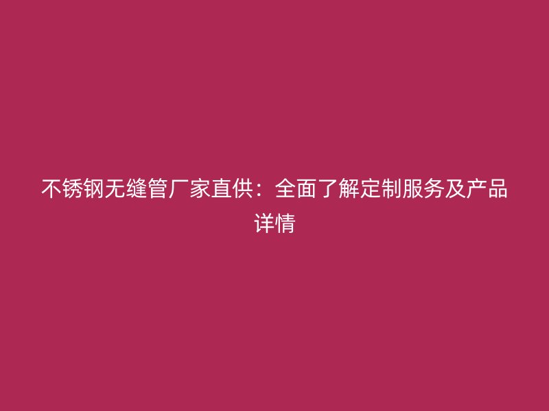 不锈钢无缝管厂家直供：全面了解定制服务及产品详情