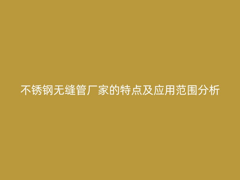 不锈钢无缝管厂家的特点及应用范围分析
