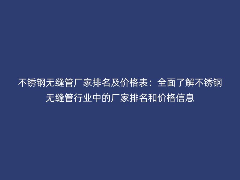 不锈钢无缝管厂家排名及价格表：全面了解不锈钢无缝管行业中的厂家排名和价格信息