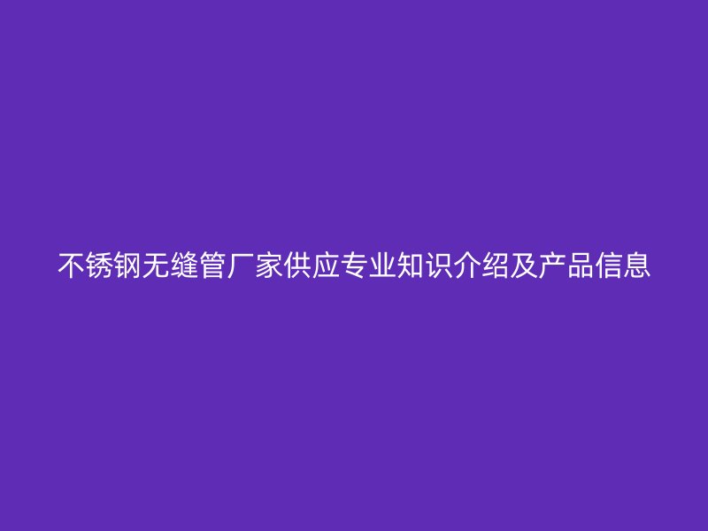 不锈钢无缝管厂家供应专业知识介绍及产品信息