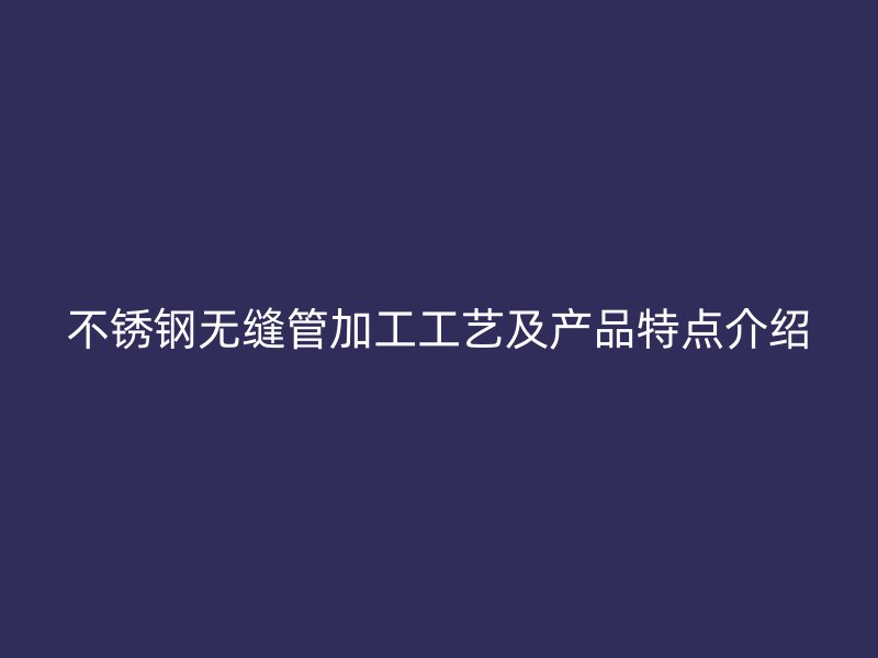 不锈钢无缝管加工工艺及产品特点介绍