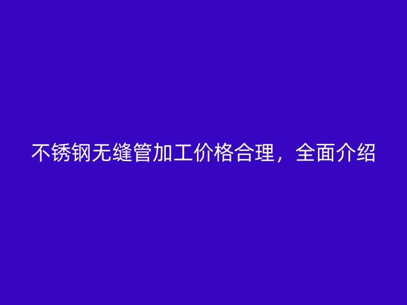 不锈钢无缝管加工价格合理，全面介绍