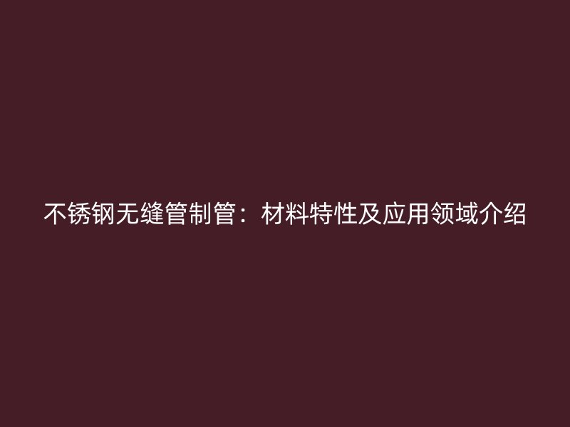 不锈钢无缝管制管：材料特性及应用领域介绍