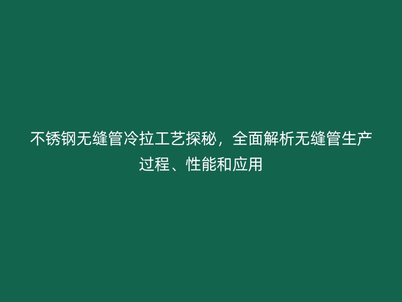 不锈钢无缝管冷拉工艺探秘，全面解析无缝管生产过程、性能和应用