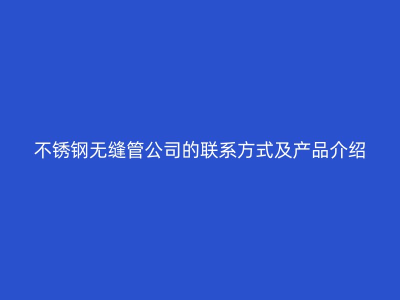 不锈钢无缝管公司的联系方式及产品介绍