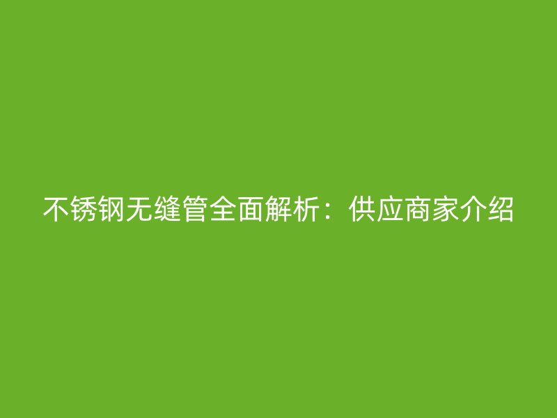 不锈钢无缝管全面解析：供应商家介绍