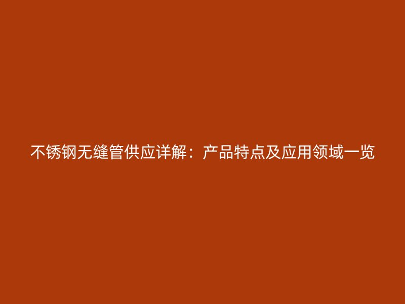 不锈钢无缝管供应详解：产品特点及应用领域一览