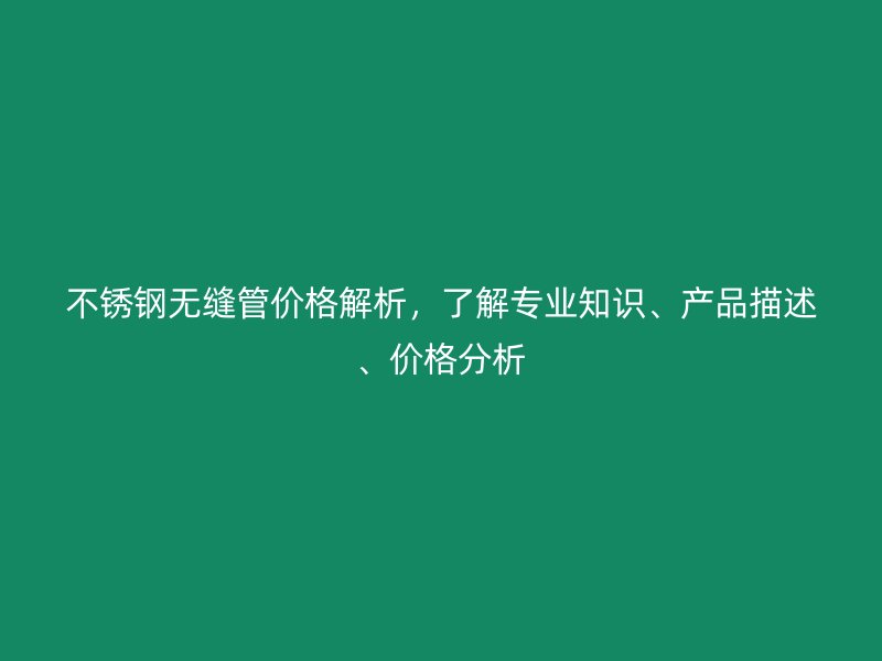 不锈钢无缝管价格解析，了解专业知识、产品描述、价格分析