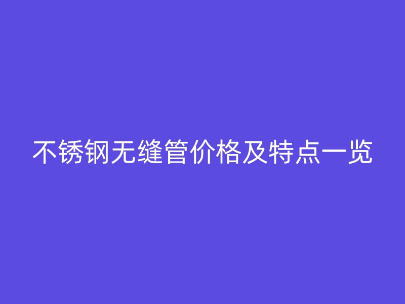 不锈钢无缝管价格及特点一览