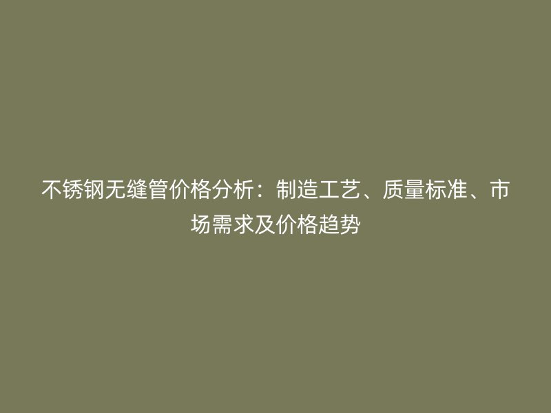 不锈钢无缝管价格分析：制造工艺、质量标准、市场需求及价格趋势