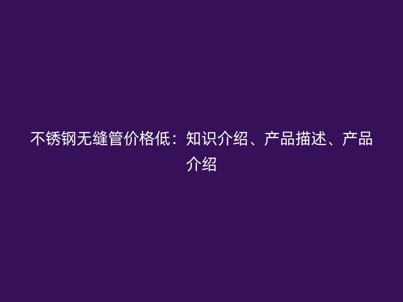 不锈钢无缝管价格低：知识介绍、产品描述、产品介绍