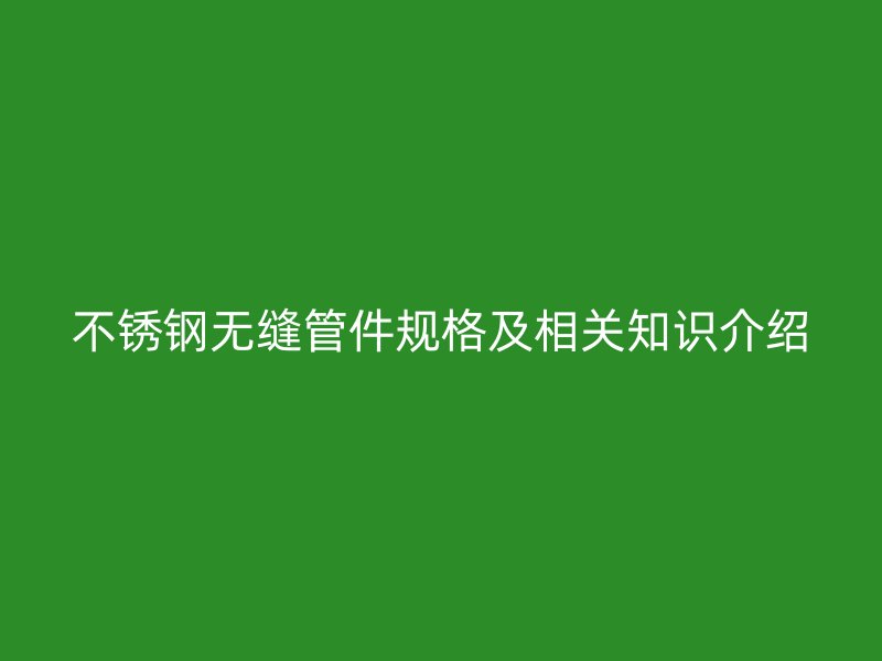 不锈钢无缝管件规格及相关知识介绍