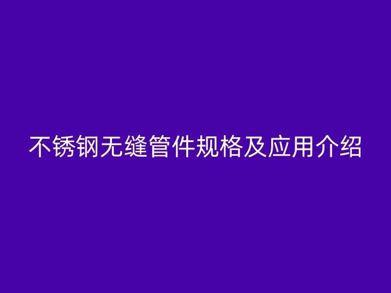不锈钢无缝管件规格及应用介绍