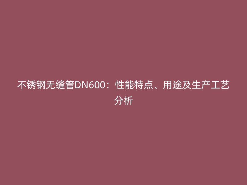 不锈钢无缝管DN600：性能特点、用途及生产工艺分析