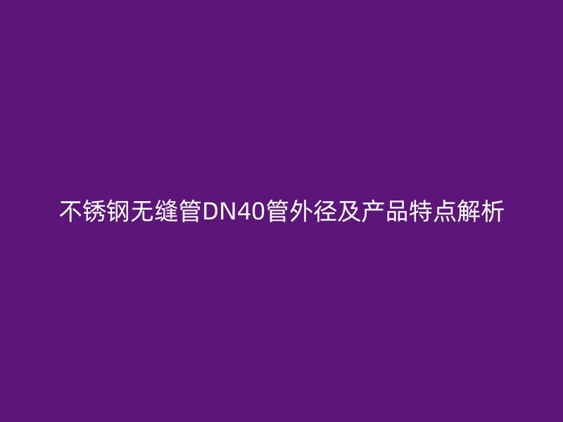 不锈钢无缝管DN40管外径及产品特点解析