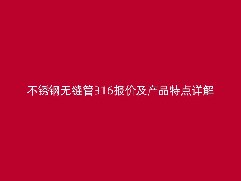 不锈钢无缝管316报价及产品特点详解