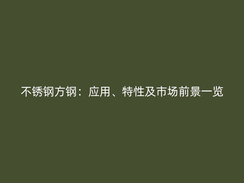 不锈钢方钢：应用、特性及市场前景一览