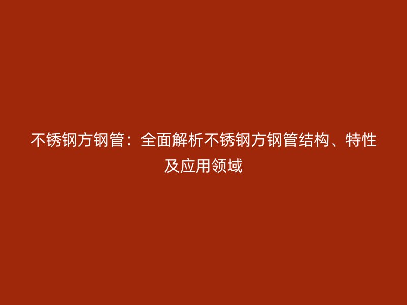 不锈钢方钢管：全面解析不锈钢方钢管结构、特性及应用领域