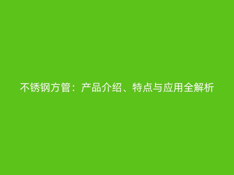 不锈钢方管：产品介绍、特点与应用全解析