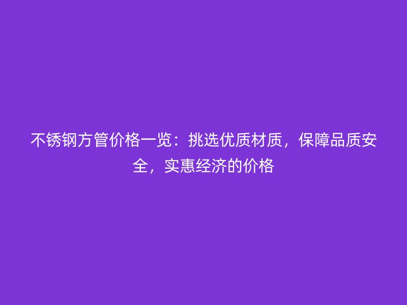 不锈钢方管价格一览：挑选优质材质，保障品质安全，实惠经济的价格
