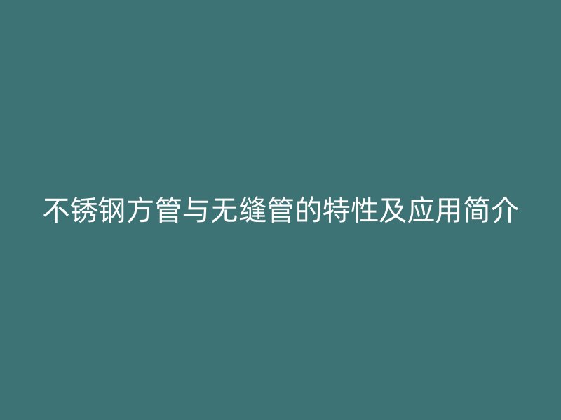 不锈钢方管与无缝管的特性及应用简介