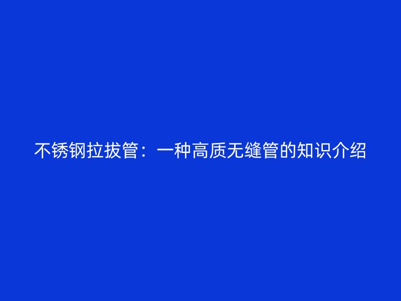 不锈钢拉拔管：一种高质无缝管的知识介绍