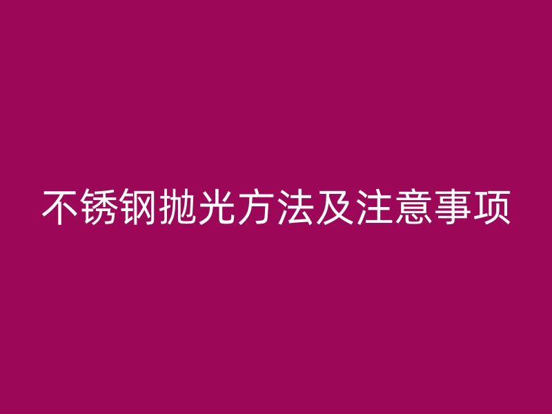 不锈钢抛光方法及注意事项
