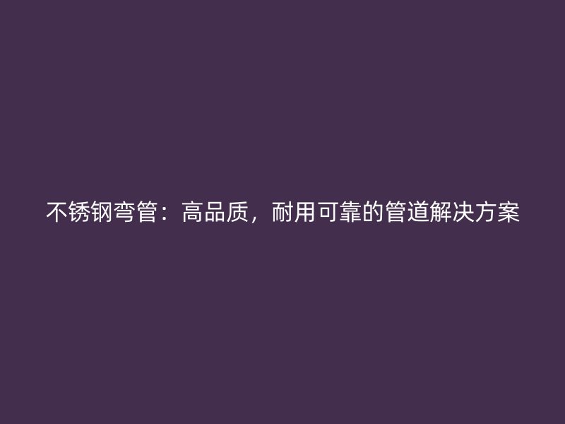 不锈钢弯管：高品质，耐用可靠的管道解决方案