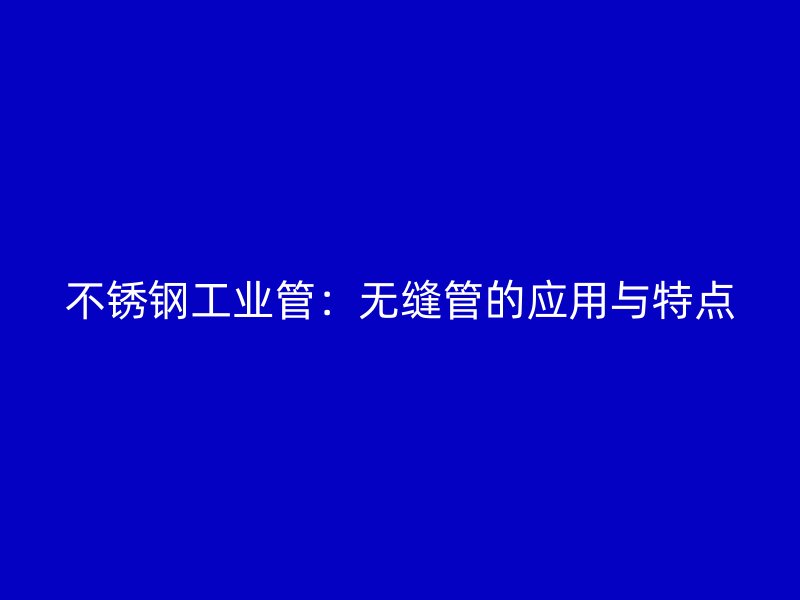 不锈钢工业管：无缝管的应用与特点