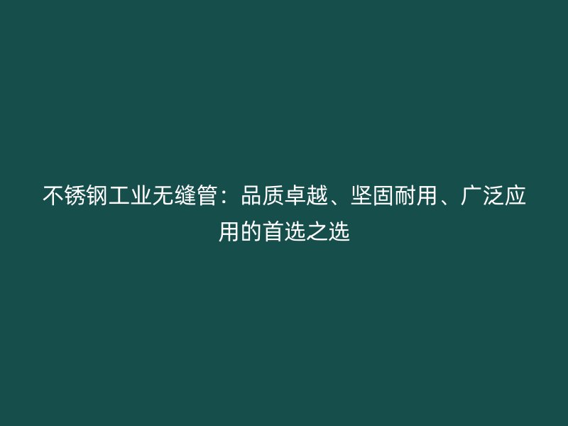 不锈钢工业无缝管：品质卓越、坚固耐用、广泛应用的首选之选