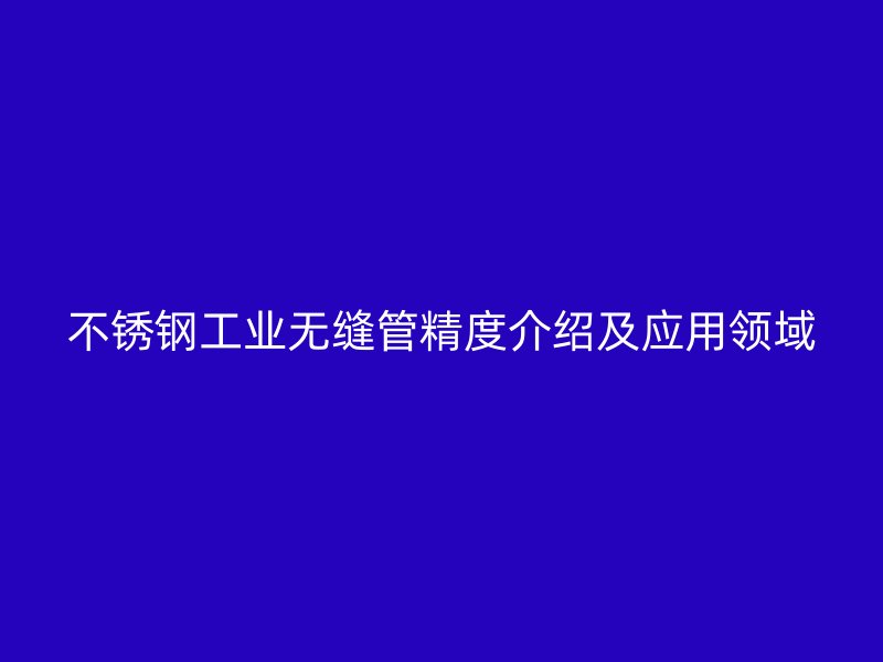 不锈钢工业无缝管精度介绍及应用领域
