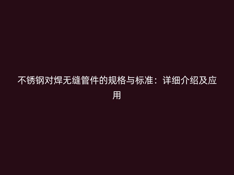 不锈钢对焊无缝管件的规格与标准：详细介绍及应用