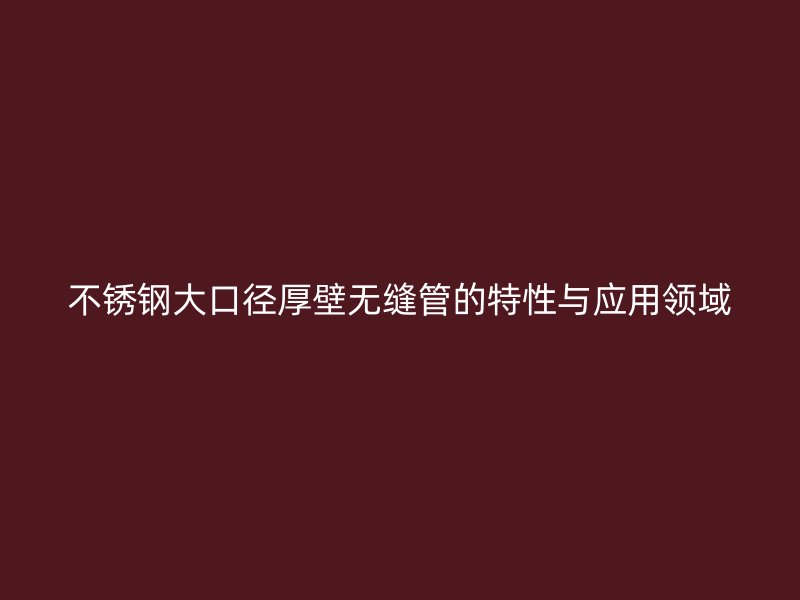 不锈钢大口径厚壁无缝管的特性与应用领域