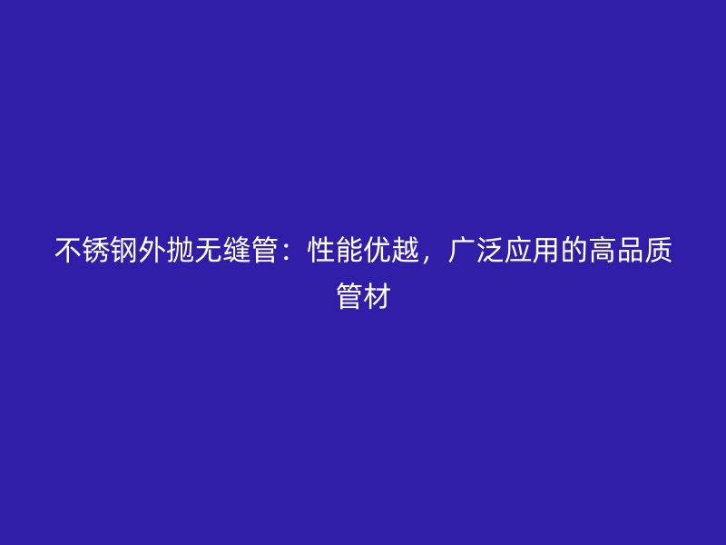 不锈钢外抛无缝管：性能优越，广泛应用的高品质管材