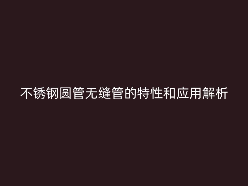 不锈钢圆管无缝管的特性和应用解析