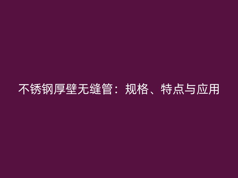 不锈钢厚壁无缝管：规格、特点与应用