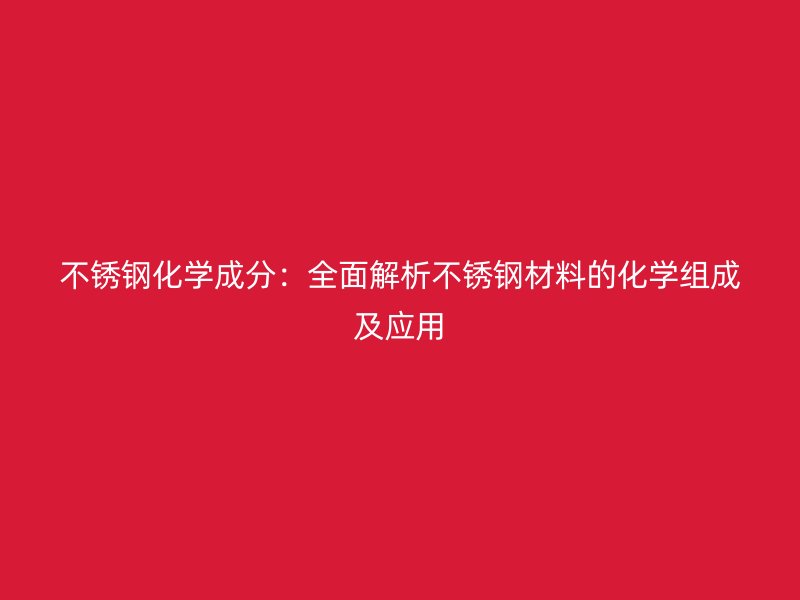不锈钢化学成分：全面解析不锈钢材料的化学组成及应用