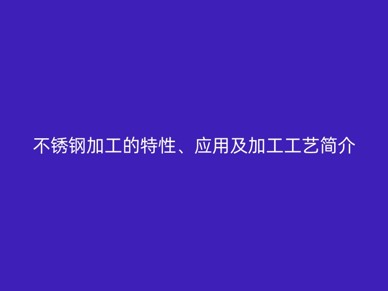 不锈钢加工的特性、应用及加工工艺简介